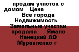 продам участок с домом › Цена ­ 1 200 000 - Все города Недвижимость » Земельные участки продажа   . Ямало-Ненецкий АО,Муравленко г.